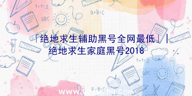 「绝地求生辅助黑号全网最低」|绝地求生家庭黑号2018